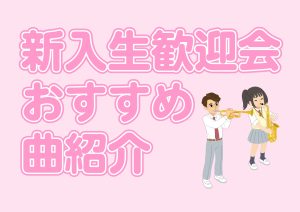 新入生歓迎会おすすめ曲紹介！
